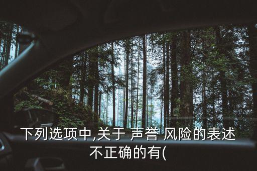 下列選項(xiàng)中,關(guān)于 聲譽(yù) 風(fēng)險的表述不正確的有(