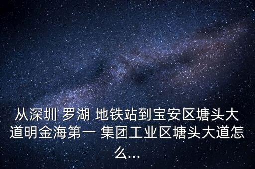從深圳 羅湖 地鐵站到寶安區(qū)塘頭大道明金海第一 集團工業(yè)區(qū)塘頭大道怎么...
