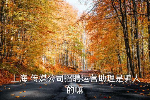  上海 傳媒公司招聘運(yùn)營助理是騙人的嘛