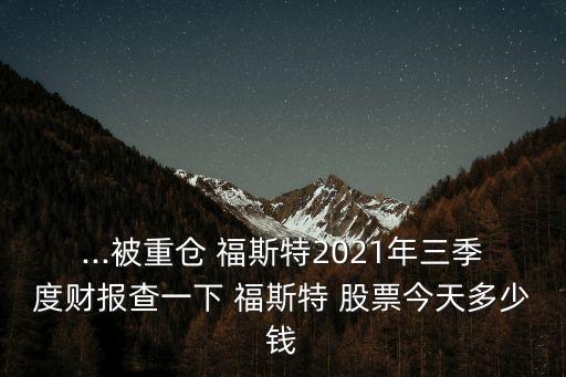 ...被重倉 福斯特2021年三季度財(cái)報查一下 福斯特 股票今天多少錢