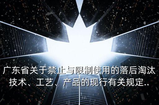 廣東省關(guān)于禁止與限制使用的落后淘汰技術(shù)、工藝、產(chǎn)品的現(xiàn)行有關(guān)規(guī)定...