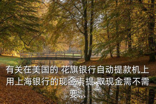 有關在美國的 花旗銀行自動提款機上用上海銀行的現金卡提 取現金需不需要...