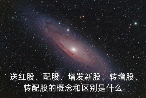  送紅股、配股、增發(fā)新股、轉(zhuǎn)增股、轉(zhuǎn)配股的概念和區(qū)別是什么