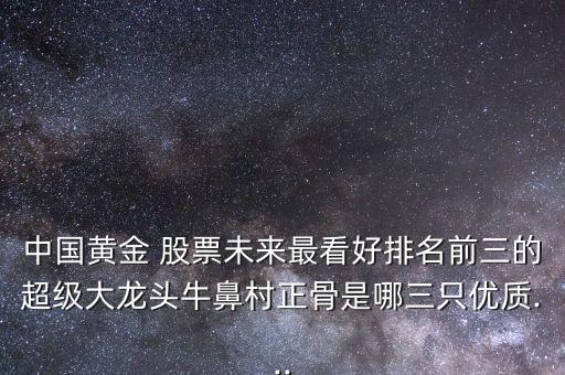 中國(guó)黃金 股票未來最看好排名前三的超級(jí)大龍頭牛鼻村正骨是哪三只優(yōu)質(zhì)...