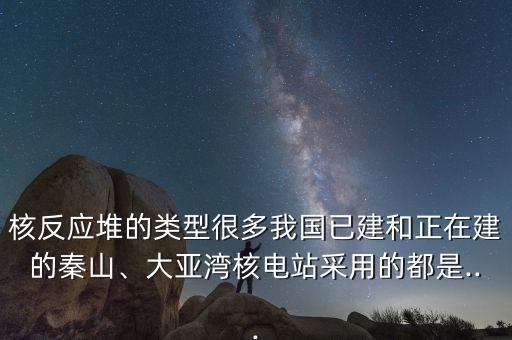 核反應(yīng)堆的類型很多我國(guó)已建和正在建的秦山、大亞灣核電站采用的都是...
