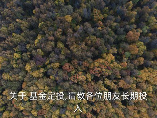 關(guān)于 基金定投,請(qǐng)教各位朋友長期投入