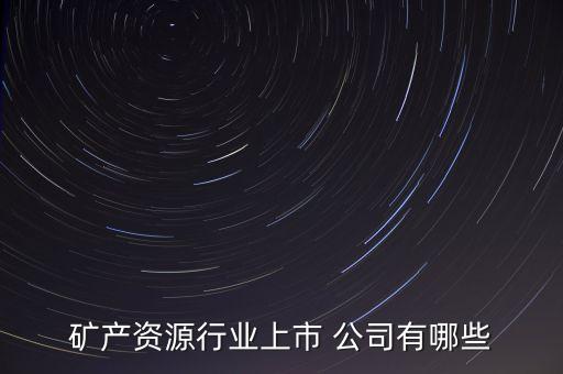 礦產(chǎn)資源行業(yè)上市 公司有哪些