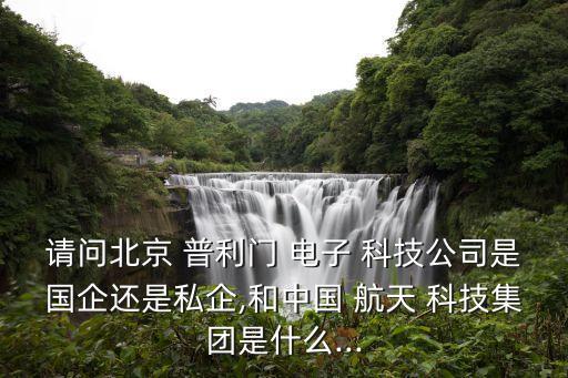 請(qǐng)問(wèn)北京 普利門 電子 科技公司是國(guó)企還是私企,和中國(guó) 航天 科技集團(tuán)是什么...