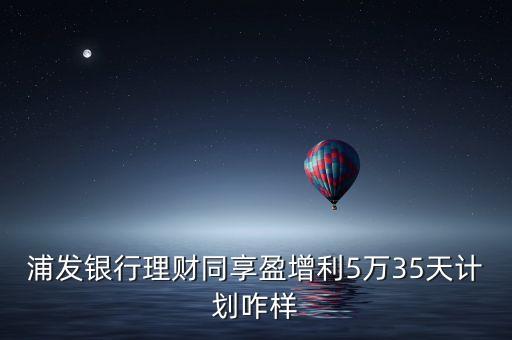 浦發(fā)銀行理財(cái)同享盈增利5萬35天計(jì)劃咋樣