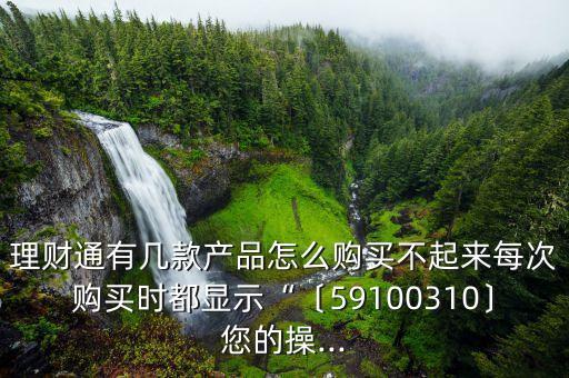 理財通有幾款產品怎么購買不起來每次購買時都顯示“〔59100310〕您的操...