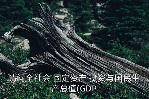 請(qǐng)問(wèn)全社會(huì) 固定資產(chǎn) 投資與國(guó)民生產(chǎn)總值(GDP