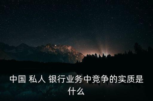 中國 私人 銀行業(yè)務(wù)中競爭的實質(zhì)是什么