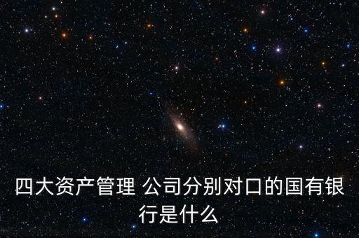 四大資產管理 公司分別對口的國有銀行是什么