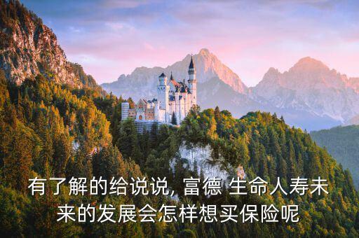 有了解的給說說, 富德 生命人壽未來的發(fā)展會怎樣想買保險(xiǎn)呢