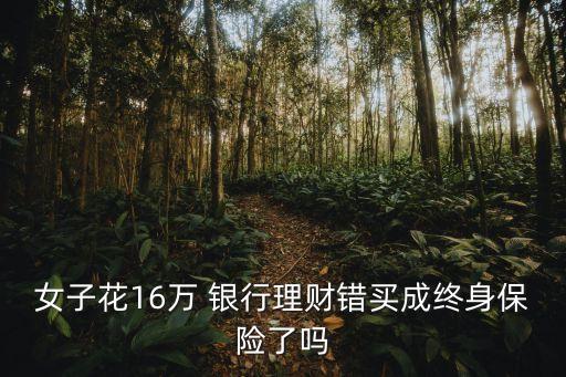 女子花16萬(wàn) 銀行理財(cái)錯(cuò)買(mǎi)成終身保險(xiǎn)了嗎