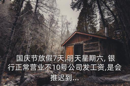  國慶節(jié)放假7天,明天星期六, 銀行正常營業(yè)不10號(hào)公司發(fā)工資,是會(huì)推遲到...