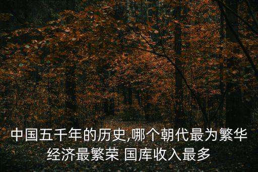 中國(guó)五千年的歷史,哪個(gè)朝代最為繁華經(jīng)濟(jì)最繁榮 國(guó)庫(kù)收入最多