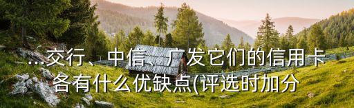 ...交行、中信、廣發(fā)它們的信用卡各有什么優(yōu)缺點(diǎn)(評選時(shí)加分