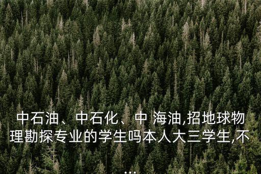 中石油、中石化、中 海油,招地球物理勘探專業(yè)的學(xué)生嗎本人大三學(xué)生,不...