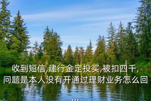 收到短信,建行金定投買,被扣四千,問題是本人沒有開通過理財業(yè)務(wù)怎么回...