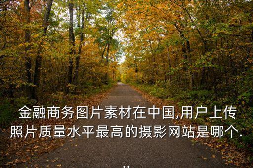  金融商務圖片素材在中國,用戶上傳照片質量水平最高的攝影網站是哪個...