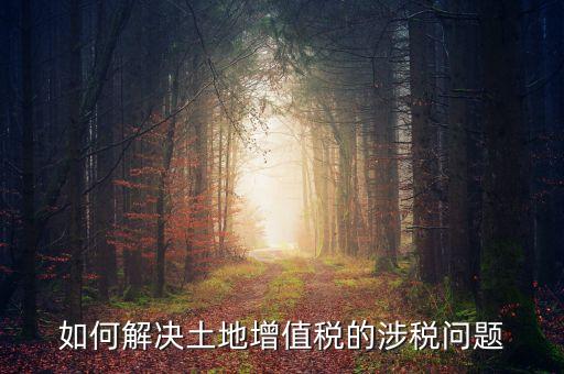 如何解決土地增值稅的涉稅問題