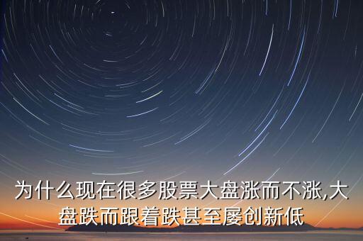 為什么現(xiàn)在很多股票大盤(pán)漲而不漲,大盤(pán)跌而跟著跌甚至屢創(chuàng)新低