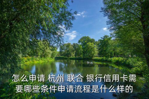 怎么申請 杭州 聯(lián)合 銀行信用卡需要哪些條件申請流程是什么樣的