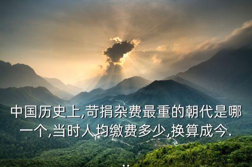 中國(guó)歷史上,苛捐雜費(fèi)最重的朝代是哪一個(gè),當(dāng)時(shí)人均繳費(fèi)多少,換算成今...