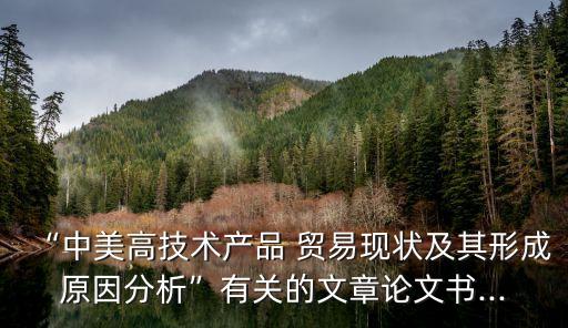 “中美高技術(shù)產(chǎn)品 貿(mào)易現(xiàn)狀及其形成原因分析”有關(guān)的文章論文書(shū)...