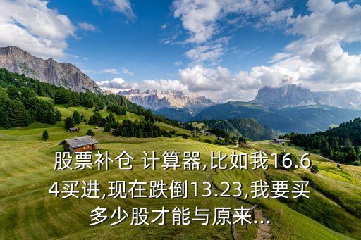  股票補(bǔ)倉(cāng) 計(jì)算器,比如我16.64買進(jìn),現(xiàn)在跌倒13.23,我要買多少股才能與原來(lái)...
