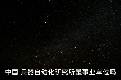 中國 兵器自動(dòng)化研究所是事業(yè)單位嗎