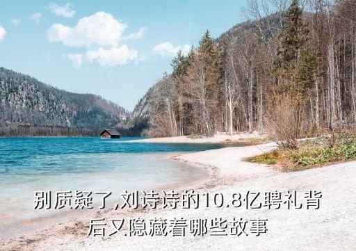 別質疑了,劉詩詩的10.8億聘禮背后又隱藏著哪些故事