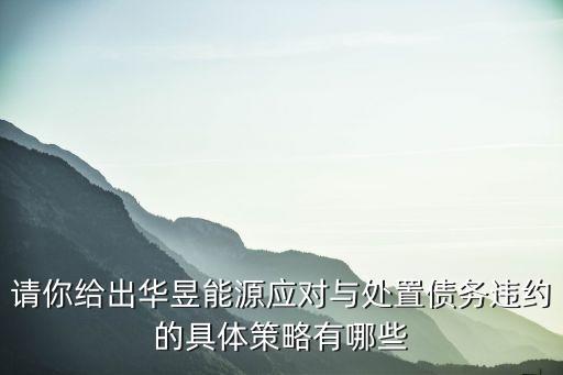 請你給出華昱能源應(yīng)對與處置債務(wù)違約的具體策略有哪些