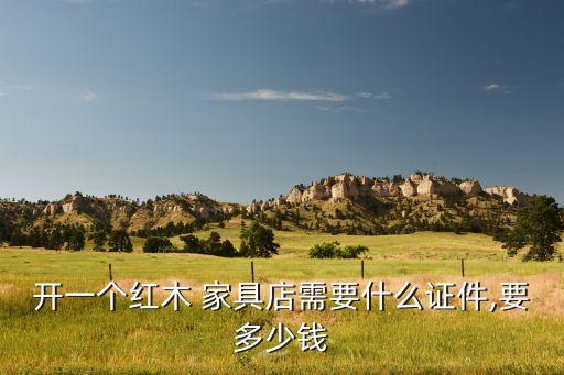 開一個(gè)紅木 家具店需要什么證件,要多少錢