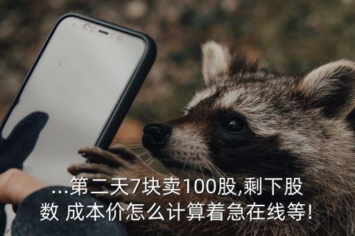 ...第二天7塊賣100股,剩下股數(shù) 成本價(jià)怎么計(jì)算著急在線等!