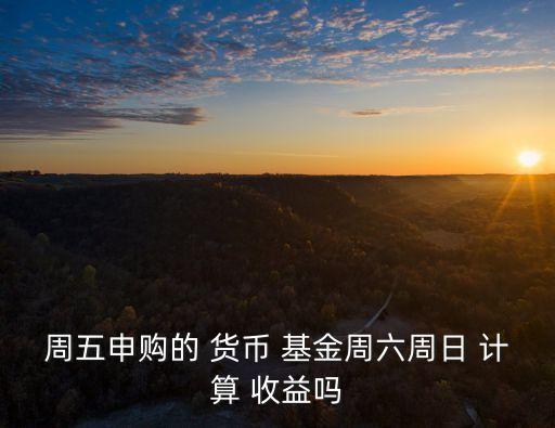 周五申購的 貨幣 基金周六周日 計算 收益嗎