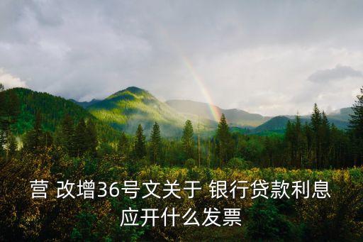 營(yíng) 改增36號(hào)文關(guān)于 銀行貸款利息應(yīng)開什么發(fā)票