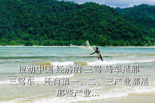  拉動中國 經(jīng)濟(jì)的 三駕 馬車是那 三駕車、還有第一、二、三產(chǎn)業(yè)都是那些產(chǎn)業(yè)...