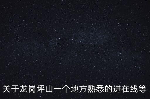 關(guān)于龍崗坪山一個(gè)地方熟悉的進(jìn)在線(xiàn)等