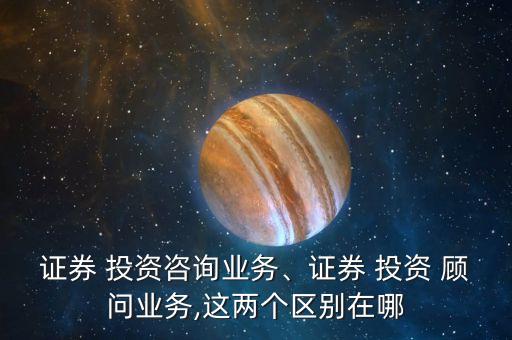 證券 投資咨詢(xún)業(yè)務(wù)、證券 投資 顧問(wèn)業(yè)務(wù),這兩個(gè)區(qū)別在哪