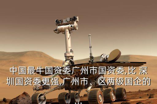 中國(guó)最牛國(guó)資委廣州市國(guó)資委,比 深圳國(guó)資委更強(qiáng),廣州市、區(qū)兩級(jí)國(guó)企的...