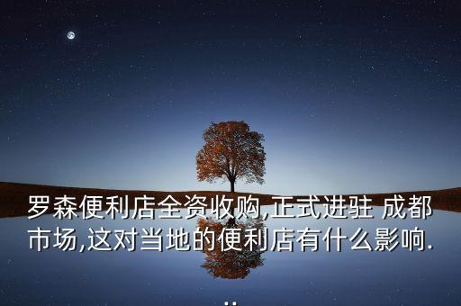 羅森便利店全資收購,正式進(jìn)駐 成都市場,這對當(dāng)?shù)氐谋憷暧惺裁从绊?..