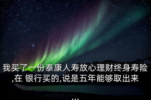 我買(mǎi)了一份泰康人壽放心理財(cái)終身壽險(xiǎn),在 銀行買(mǎi)的,說(shuō)是五年能夠取出來(lái)...