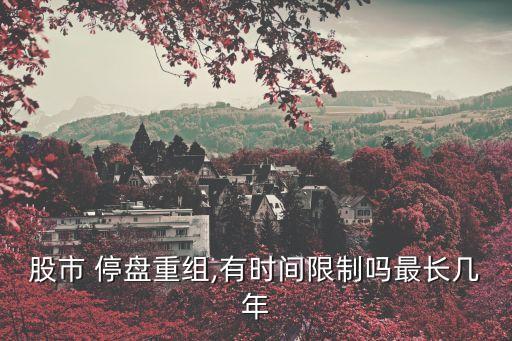 股市 停盤(pán)重組,有時(shí)間限制嗎最長(zhǎng)幾年