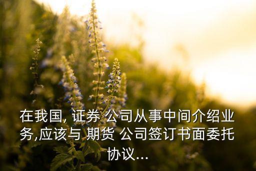 在我國(guó), 證券 公司從事中間介紹業(yè)務(wù),應(yīng)該與 期貨 公司簽訂書(shū)面委托協(xié)議...