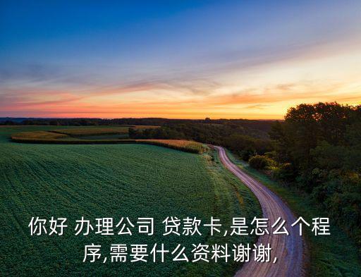 你好 辦理公司 貸款卡,是怎么個程序,需要什么資料謝謝,