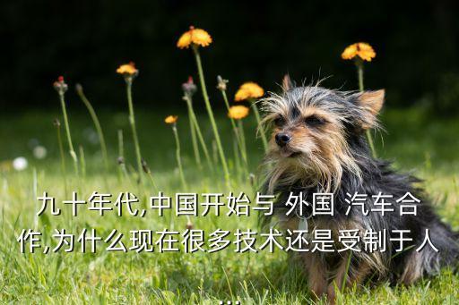 九十年代,中國開始與 外國 汽車合作,為什么現(xiàn)在很多技術還是受制于人...