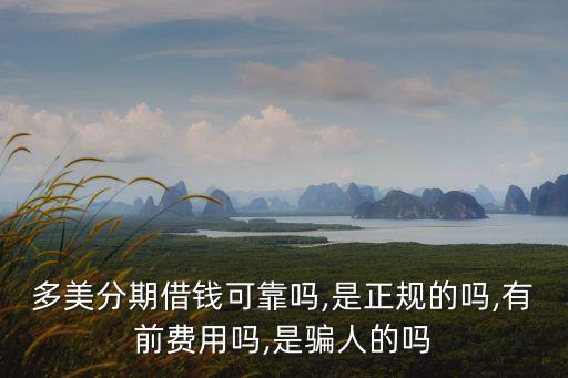 多美分期借錢(qián)可靠嗎,是正規(guī)的嗎,有前費(fèi)用嗎,是騙人的嗎