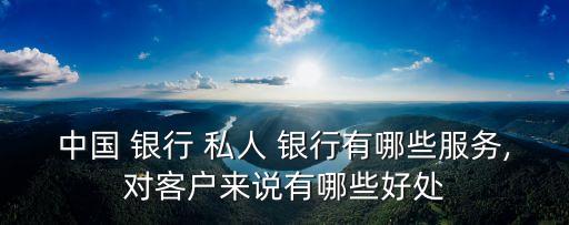 中國 銀行 私人 銀行有哪些服務(wù),對(duì)客戶來說有哪些好處